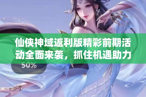 仙侠神域返利版精彩前期活动全面来袭，抓住机遇助力成长