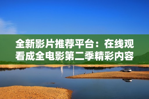 全新影片推荐平台：在线观看成全电影第二季精彩内容尽收眼底