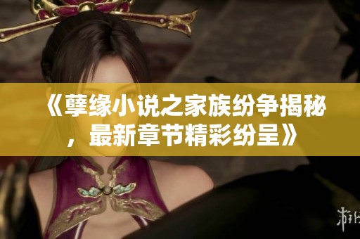 《孽缘小说之家族纷争揭秘，最新章节精彩纷呈》