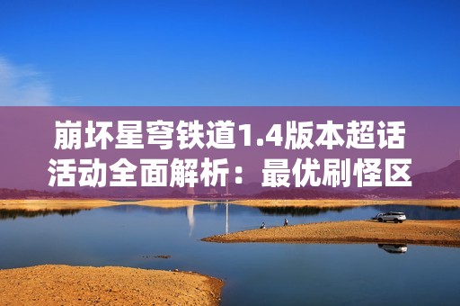 崩坏星穹铁道1.4版本超话活动全面解析：最优刷怪区域揭秘