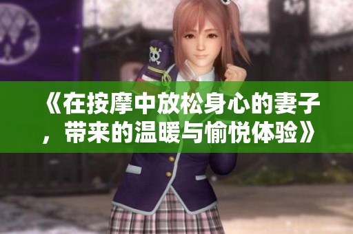 《在按摩中放松身心的妻子，带来的温暖与愉悦体验》