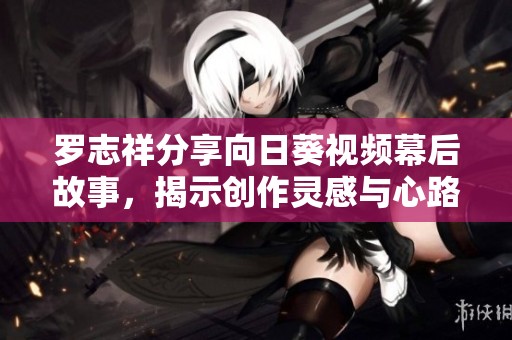罗志祥分享向日葵视频幕后故事，揭示创作灵感与心路历程
