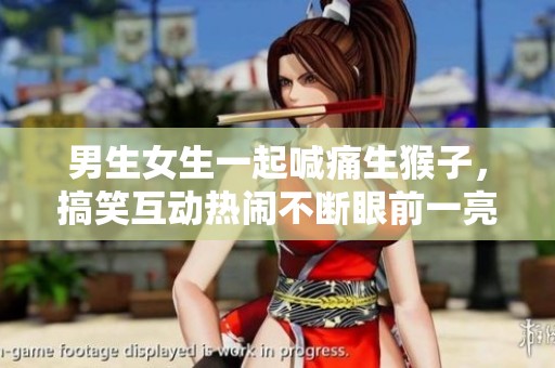 男生女生一起喊痛生猴子，搞笑互动热闹不断眼前一亮