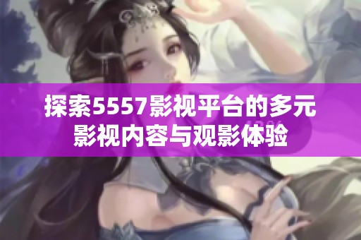 探索5557影视平台的多元影视内容与观影体验