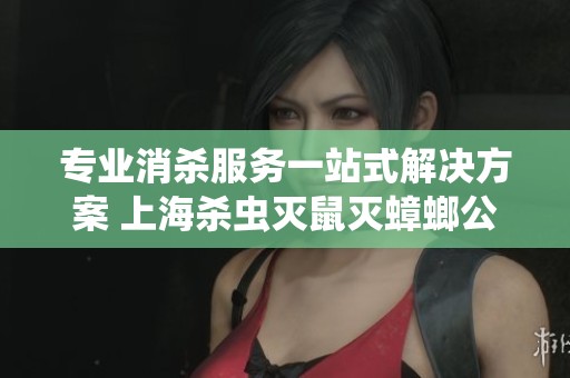专业消杀服务一站式解决方案 上海杀虫灭鼠灭蟑螂公司推荐