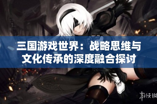 三国游戏世界：战略思维与文化传承的深度融合探讨