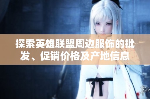 探索英雄联盟周边服饰的批发、促销价格及产地信息