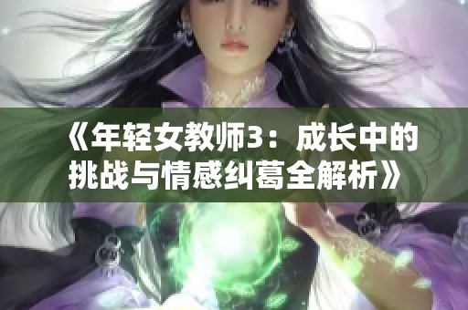 《年轻女教师3：成长中的挑战与情感纠葛全解析》