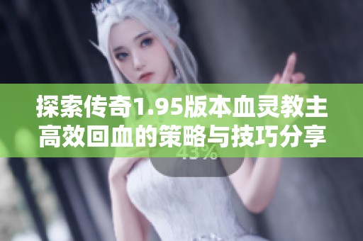 探索传奇1.95版本血灵教主高效回血的策略与技巧分享