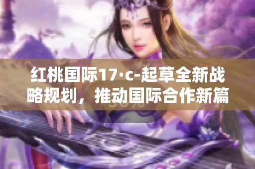 红桃国际17·c-起草全新战略规划，推动国际合作新篇章