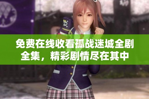 免费在线收看孤战迷城全剧全集，精彩剧情尽在其中