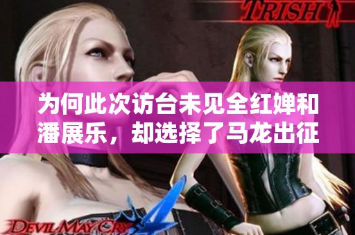 为何此次访台未见全红婵和潘展乐，却选择了马龙出征？