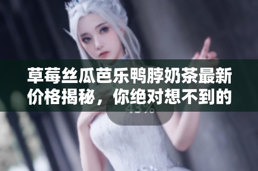 草莓丝瓜芭乐鸭脖奶茶最新价格揭秘，你绝对想不到的美味组合!