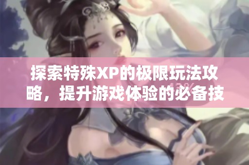 探索特殊XP的极限玩法攻略，提升游戏体验的必备技巧