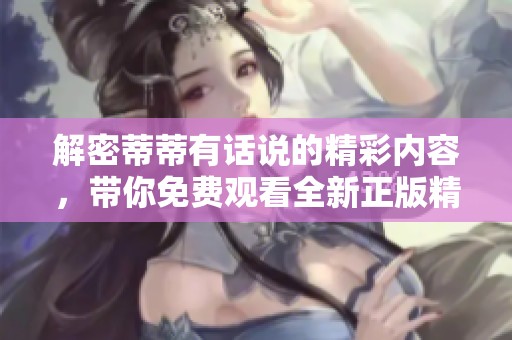 解密蒂蒂有话说的精彩内容，带你免费观看全新正版精彩剧集