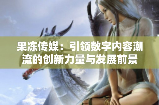 果冻传媒：引领数字内容潮流的创新力量与发展前景