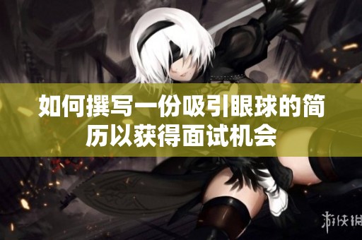 如何撰写一份吸引眼球的简历以获得面试机会