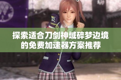 探索适合刀剑神域碎梦边境的免费加速器方案推荐