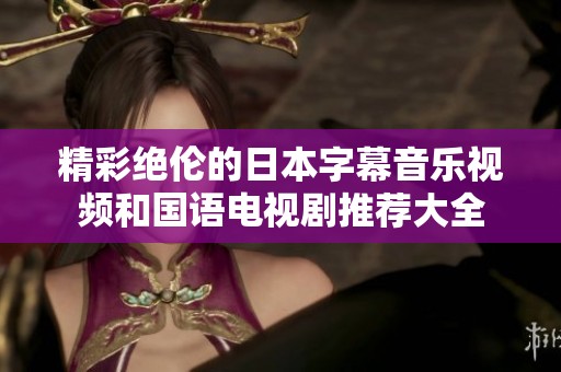 精彩绝伦的日本字幕音乐视频和国语电视剧推荐大全