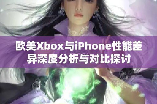 欧美Xbox与iPhone性能差异深度分析与对比探讨