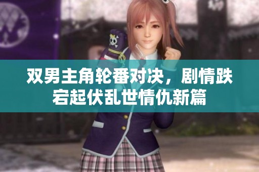 双男主角轮番对决，剧情跌宕起伏乱世情仇新篇
