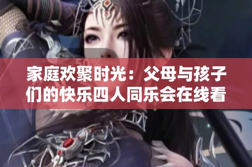 家庭欢聚时光：父母与孩子们的快乐四人同乐会在线看