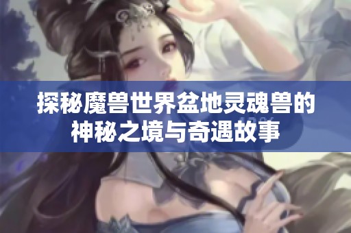 探秘魔兽世界盆地灵魂兽的神秘之境与奇遇故事