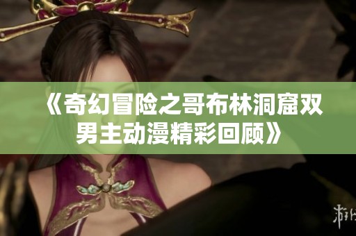 《奇幻冒险之哥布林洞窟双男主动漫精彩回顾》