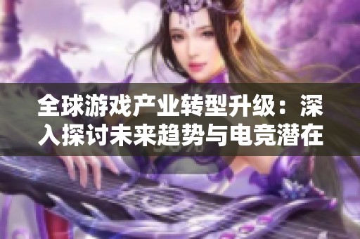 全球游戏产业转型升级：深入探讨未来趋势与电竞潜在机遇