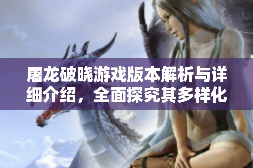 屠龙破晓游戏版本解析与详细介绍，全面探究其多样化内容