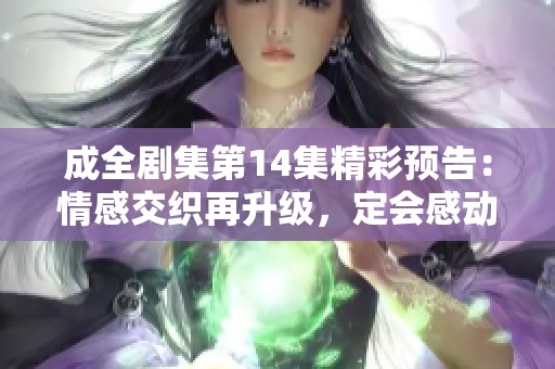 成全剧集第14集精彩预告：情感交织再升级，定会感动你我