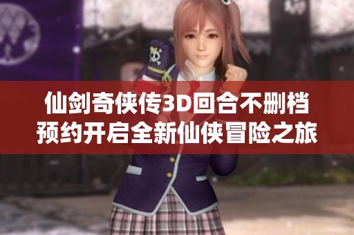仙剑奇侠传3D回合不删档预约开启全新仙侠冒险之旅