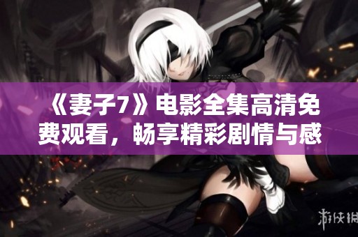《妻子7》电影全集高清免费观看，畅享精彩剧情与感人故事