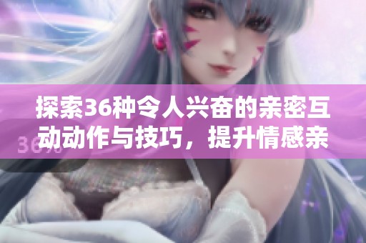 探索36种令人兴奋的亲密互动动作与技巧，提升情感亲密度