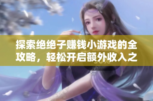 探索绝绝子赚钱小游戏的全攻略，轻松开启额外收入之旅