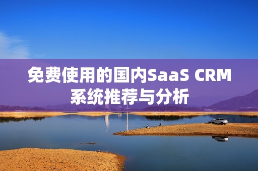 免费使用的国内SaaS CRM系统推荐与分析