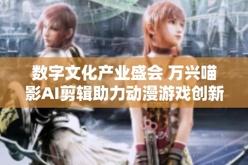 数字文化产业盛会 万兴喵影AI剪辑助力动漫游戏创新发展
