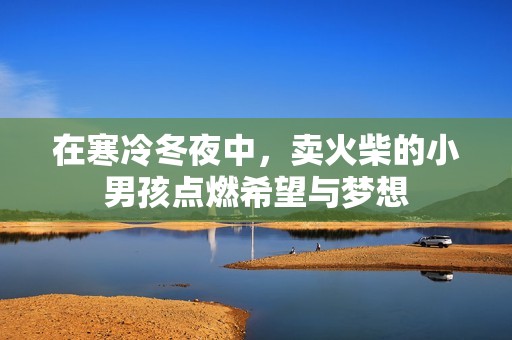 在寒冷冬夜中，卖火柴的小男孩点燃希望与梦想
