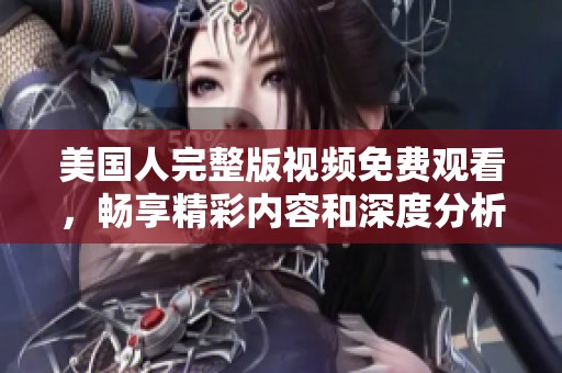 美国人完整版视频免费观看，畅享精彩内容和深度分析