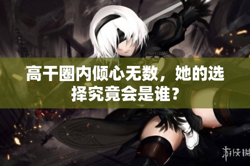 高干圈内倾心无数，她的选择究竟会是谁？