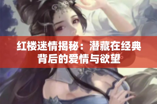 红楼迷情揭秘：潜藏在经典背后的爱情与欲望