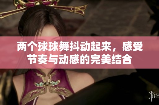 两个球球舞抖动起来，感受节奏与动感的完美结合