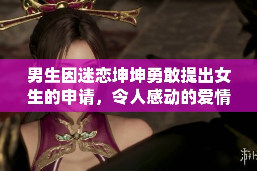 男生因迷恋坤坤勇敢提出女生的申请，令人感动的爱情故事
