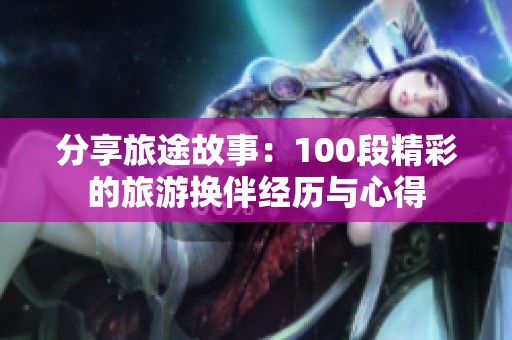 分享旅途故事：100段精彩的旅游换伴经历与心得
