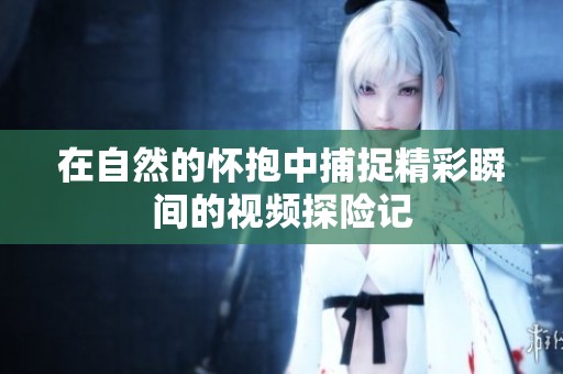 在自然的怀抱中捕捉精彩瞬间的视频探险记