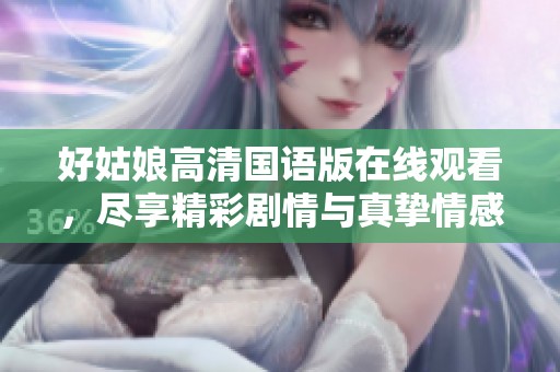 好姑娘高清国语版在线观看，尽享精彩剧情与真挚情感