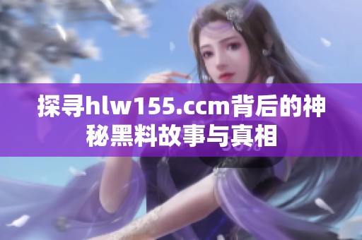 探寻hlw155.ccm背后的神秘黑料故事与真相