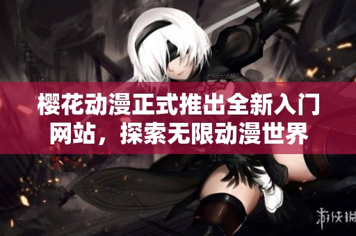 樱花动漫正式推出全新入门网站，探索无限动漫世界