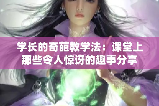 学长的奇葩教学法：课堂上那些令人惊讶的趣事分享