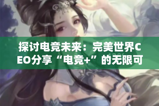 探讨电竞未来：完美世界CEO分享“电竞+”的无限可能与创新思路